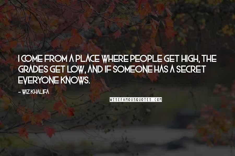 Wiz Khalifa Quotes: I come from a place where people get high, the grades get low, and if someone has a secret EVERYONE KNOWS.