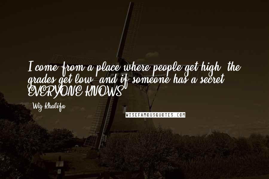 Wiz Khalifa Quotes: I come from a place where people get high, the grades get low, and if someone has a secret EVERYONE KNOWS.