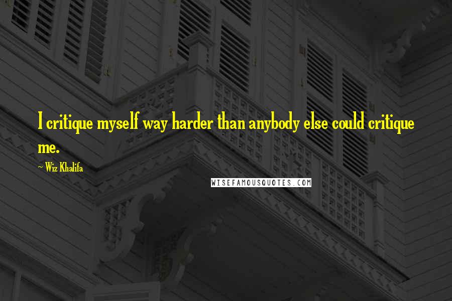 Wiz Khalifa Quotes: I critique myself way harder than anybody else could critique me.