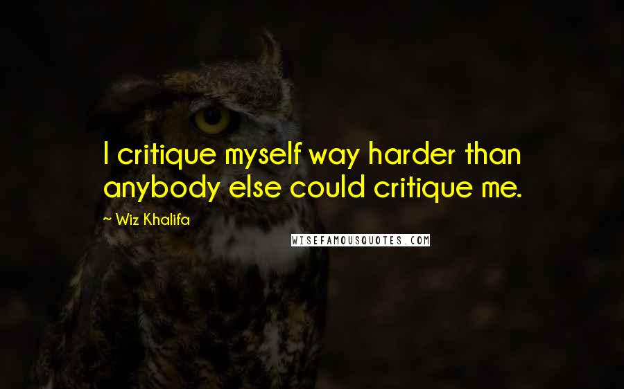 Wiz Khalifa Quotes: I critique myself way harder than anybody else could critique me.