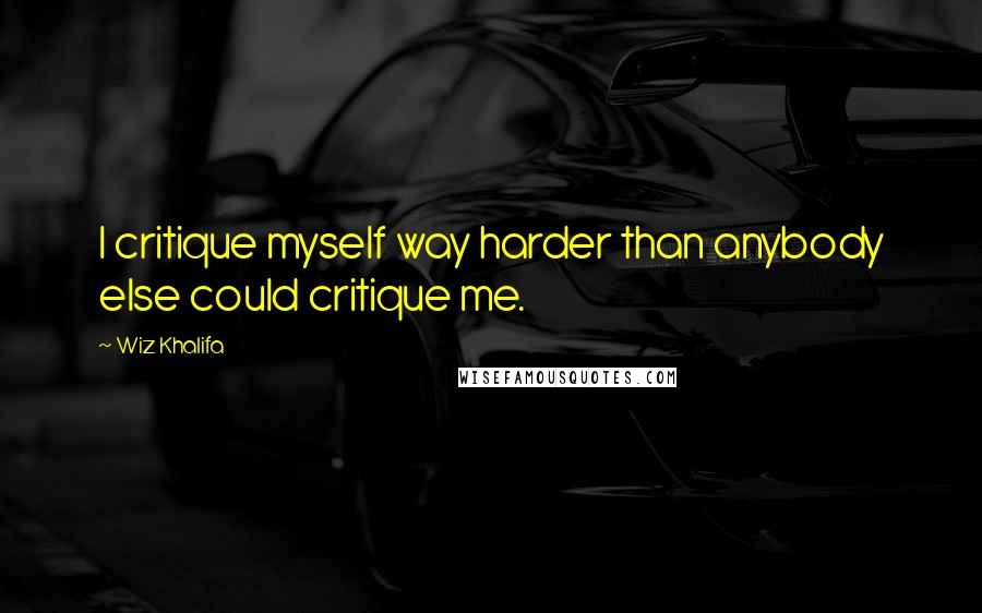 Wiz Khalifa Quotes: I critique myself way harder than anybody else could critique me.