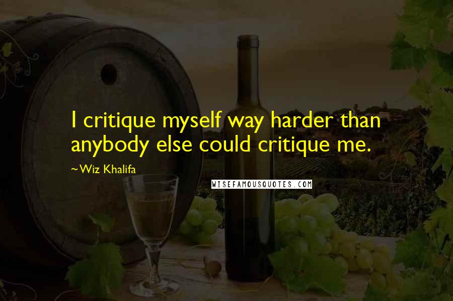 Wiz Khalifa Quotes: I critique myself way harder than anybody else could critique me.