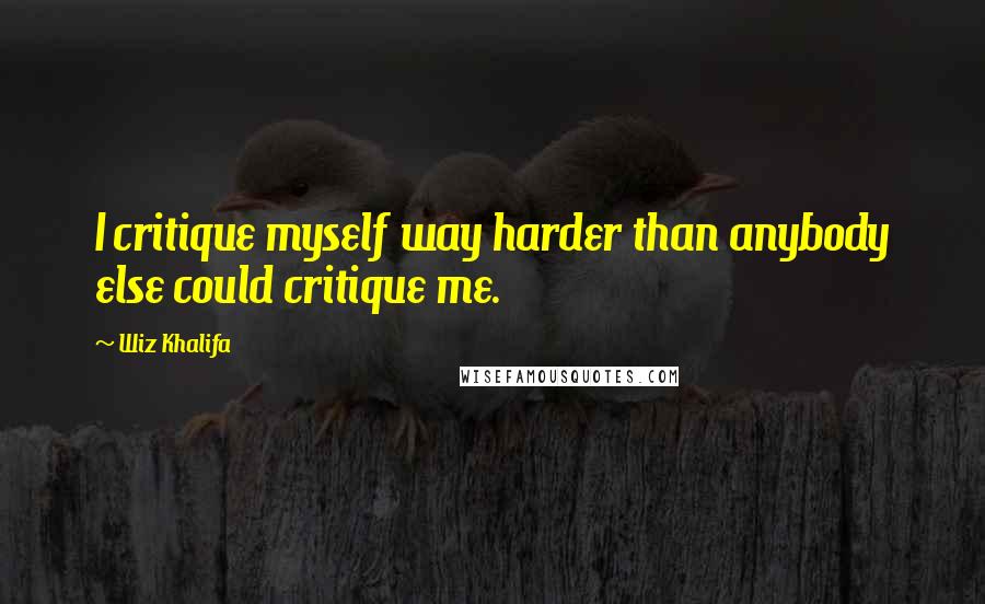 Wiz Khalifa Quotes: I critique myself way harder than anybody else could critique me.