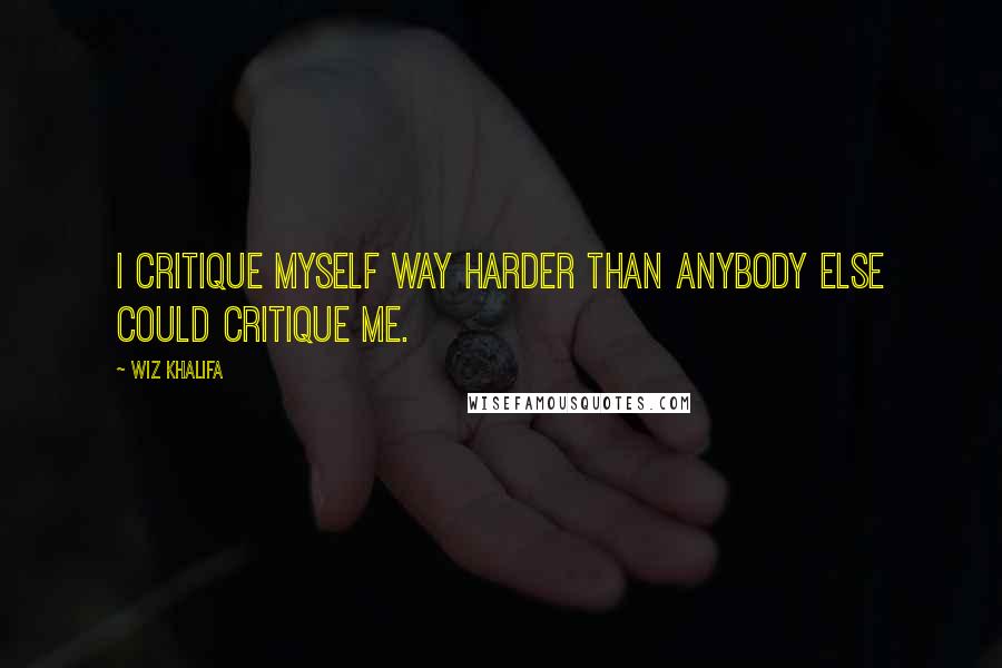 Wiz Khalifa Quotes: I critique myself way harder than anybody else could critique me.