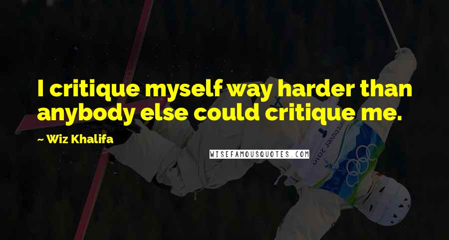 Wiz Khalifa Quotes: I critique myself way harder than anybody else could critique me.