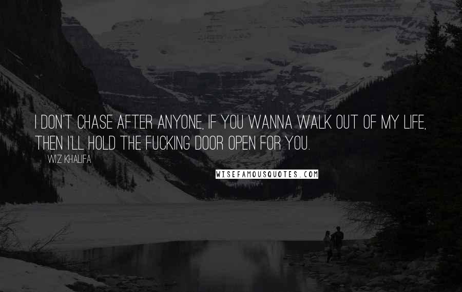 Wiz Khalifa Quotes: I don't chase after anyone, If you wanna walk out of my life, then I'll hold the fucking door open for you.