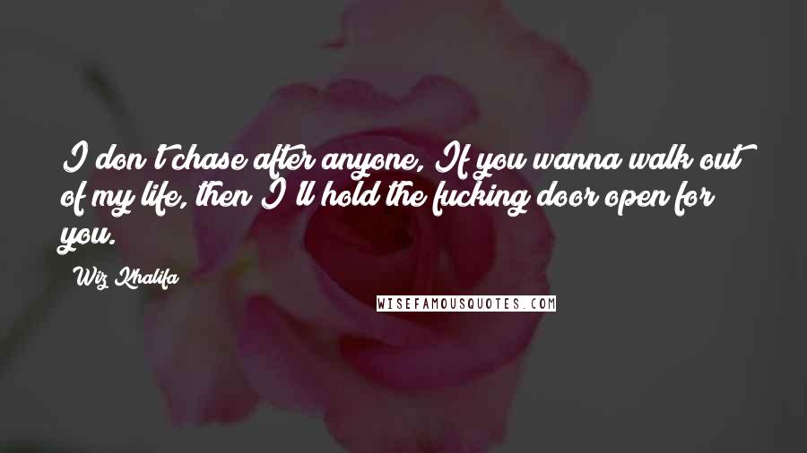 Wiz Khalifa Quotes: I don't chase after anyone, If you wanna walk out of my life, then I'll hold the fucking door open for you.