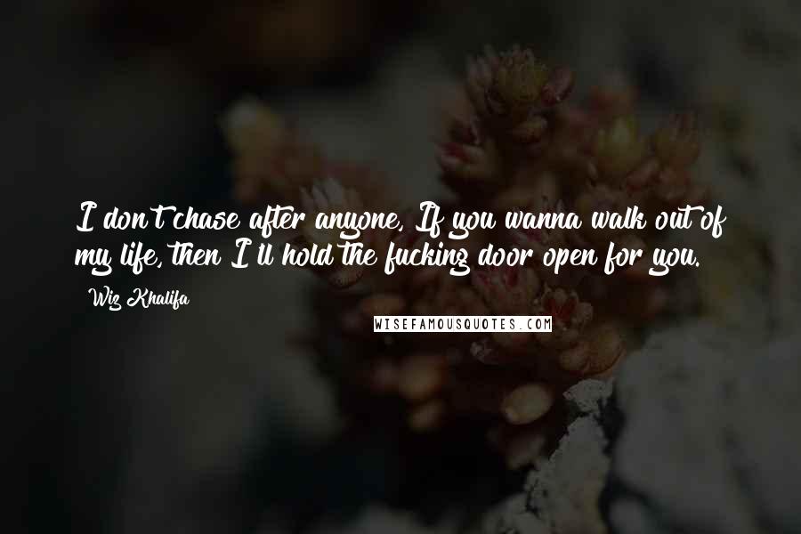 Wiz Khalifa Quotes: I don't chase after anyone, If you wanna walk out of my life, then I'll hold the fucking door open for you.