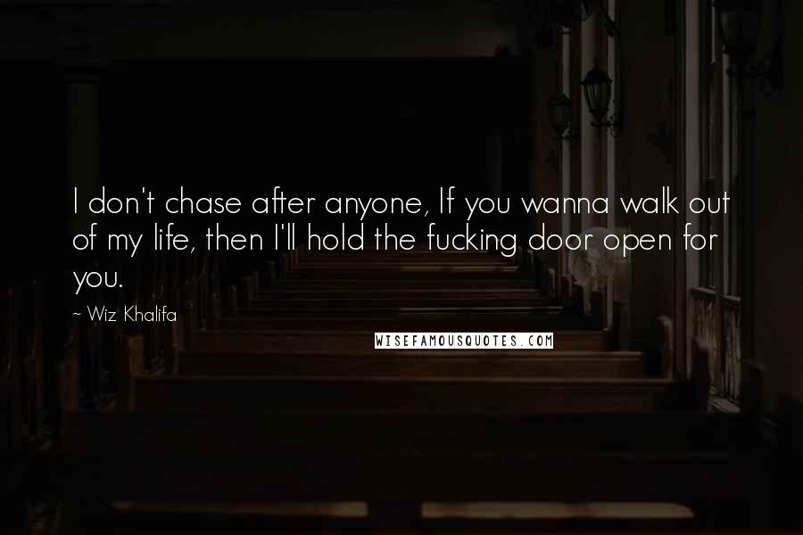 Wiz Khalifa Quotes: I don't chase after anyone, If you wanna walk out of my life, then I'll hold the fucking door open for you.