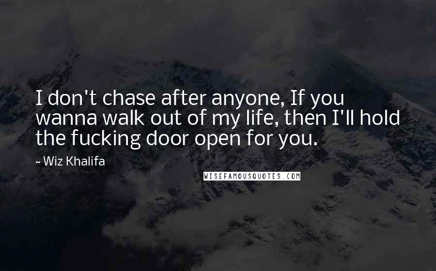 Wiz Khalifa Quotes: I don't chase after anyone, If you wanna walk out of my life, then I'll hold the fucking door open for you.