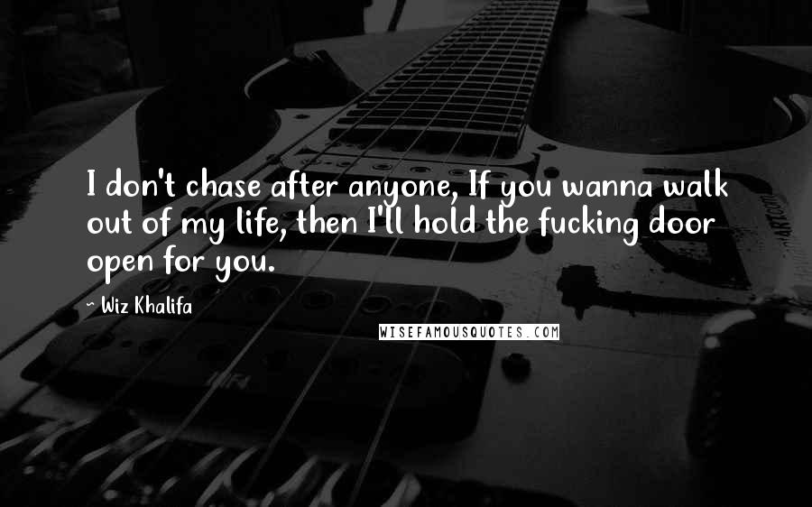 Wiz Khalifa Quotes: I don't chase after anyone, If you wanna walk out of my life, then I'll hold the fucking door open for you.