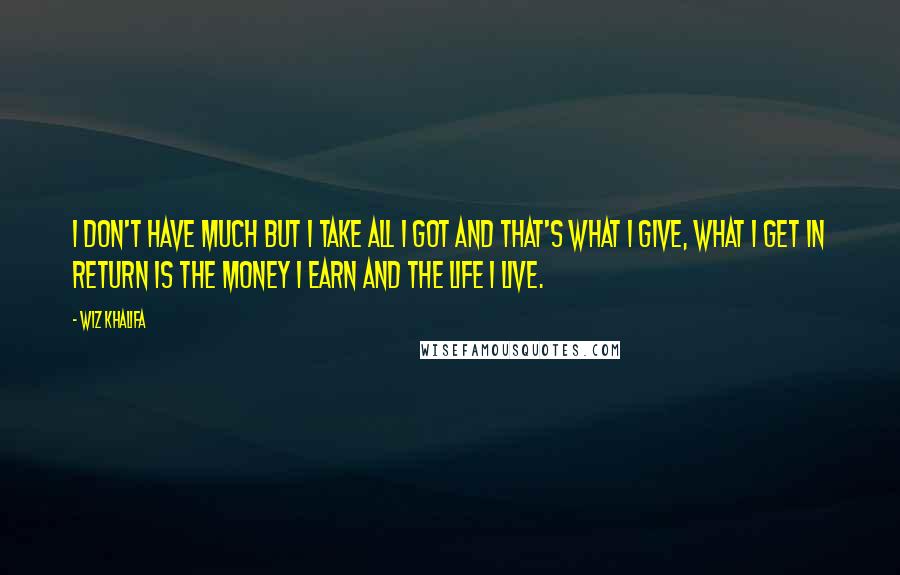 Wiz Khalifa Quotes: I don't have much but I take all I got and that's what I give, what I get in return is the money I earn and the life I live.