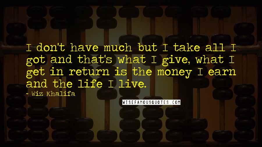 Wiz Khalifa Quotes: I don't have much but I take all I got and that's what I give, what I get in return is the money I earn and the life I live.