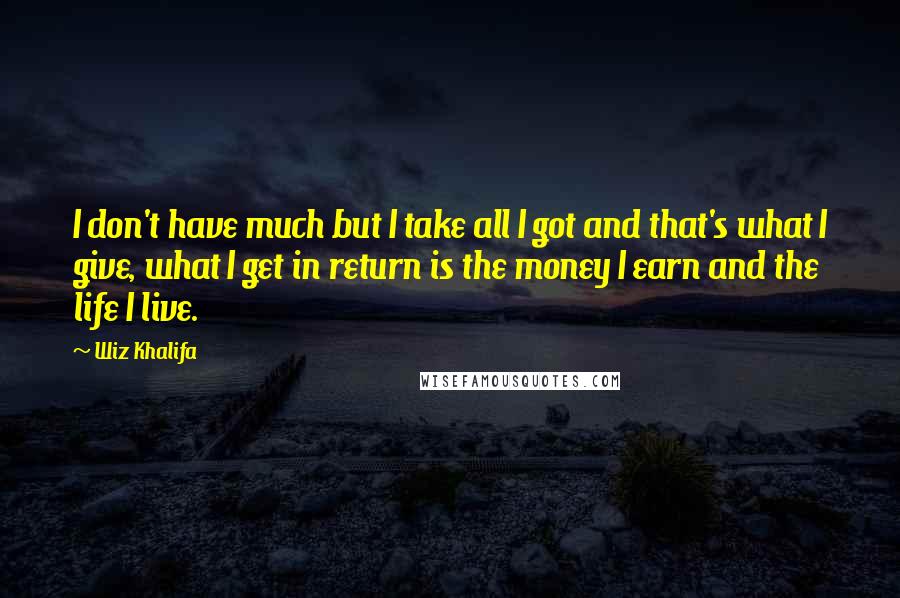 Wiz Khalifa Quotes: I don't have much but I take all I got and that's what I give, what I get in return is the money I earn and the life I live.