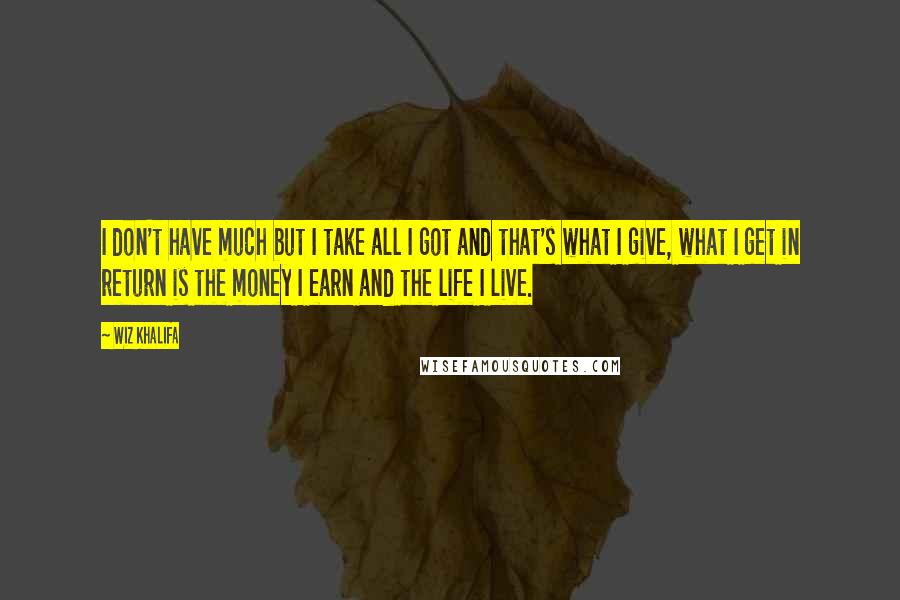 Wiz Khalifa Quotes: I don't have much but I take all I got and that's what I give, what I get in return is the money I earn and the life I live.