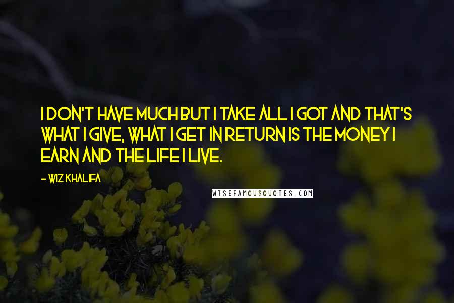 Wiz Khalifa Quotes: I don't have much but I take all I got and that's what I give, what I get in return is the money I earn and the life I live.