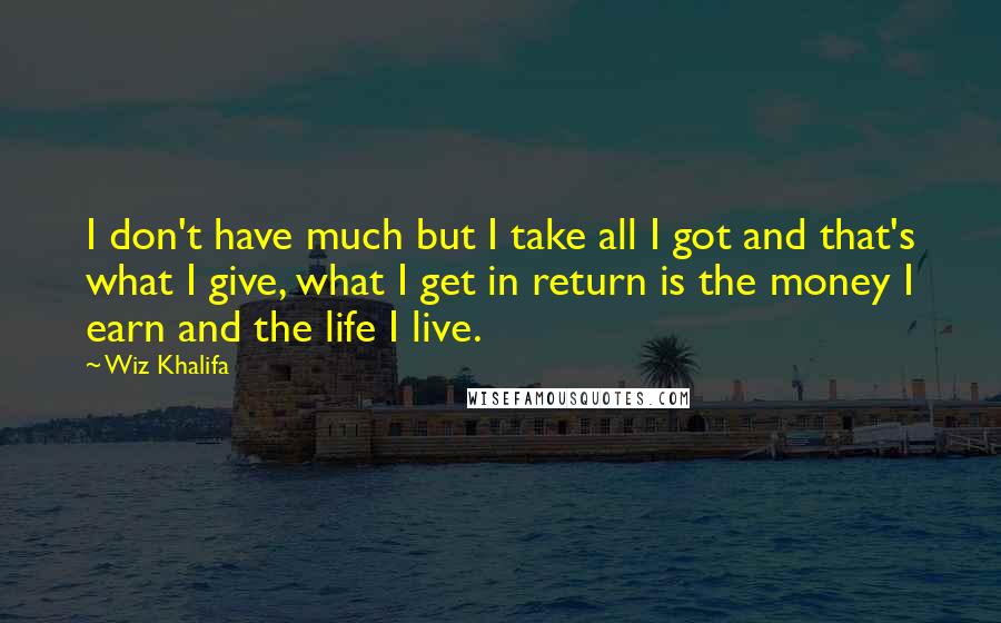 Wiz Khalifa Quotes: I don't have much but I take all I got and that's what I give, what I get in return is the money I earn and the life I live.