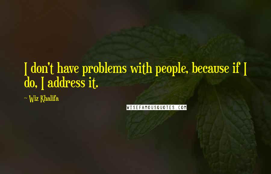 Wiz Khalifa Quotes: I don't have problems with people, because if I do, I address it.