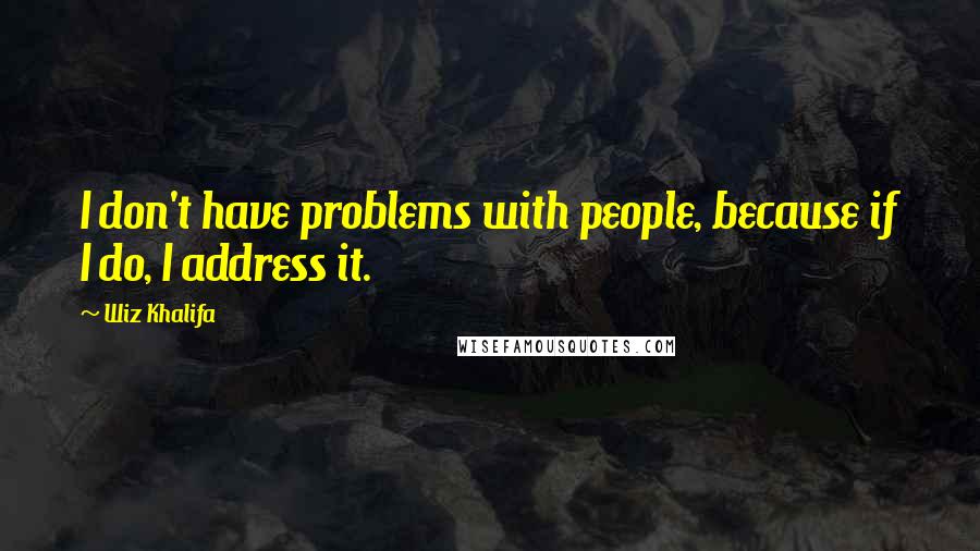 Wiz Khalifa Quotes: I don't have problems with people, because if I do, I address it.