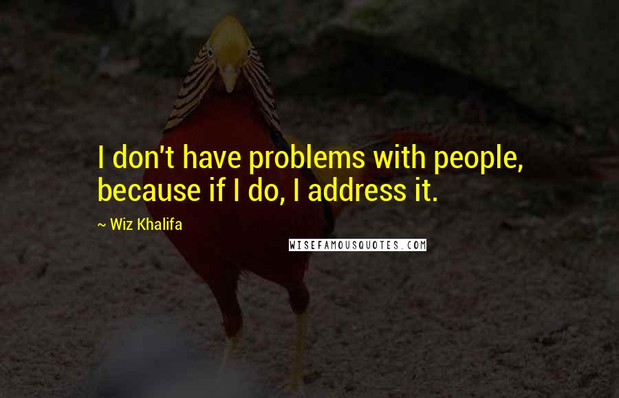 Wiz Khalifa Quotes: I don't have problems with people, because if I do, I address it.