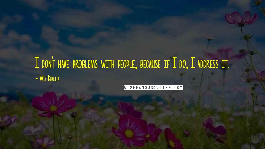 Wiz Khalifa Quotes: I don't have problems with people, because if I do, I address it.