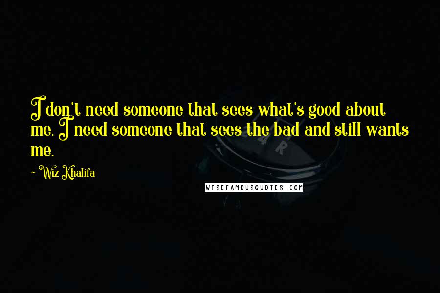 Wiz Khalifa Quotes: I don't need someone that sees what's good about me. I need someone that sees the bad and still wants me.