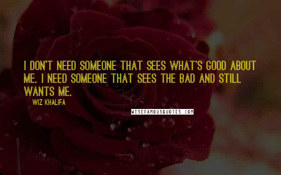 Wiz Khalifa Quotes: I don't need someone that sees what's good about me. I need someone that sees the bad and still wants me.