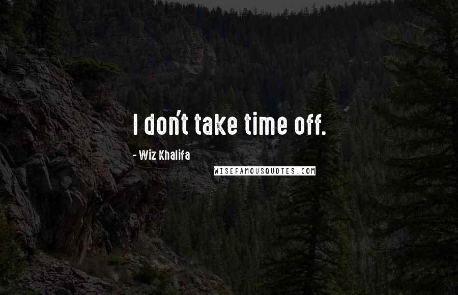 Wiz Khalifa Quotes: I don't take time off.