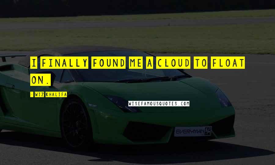 Wiz Khalifa Quotes: I finally found me a cloud to float on.