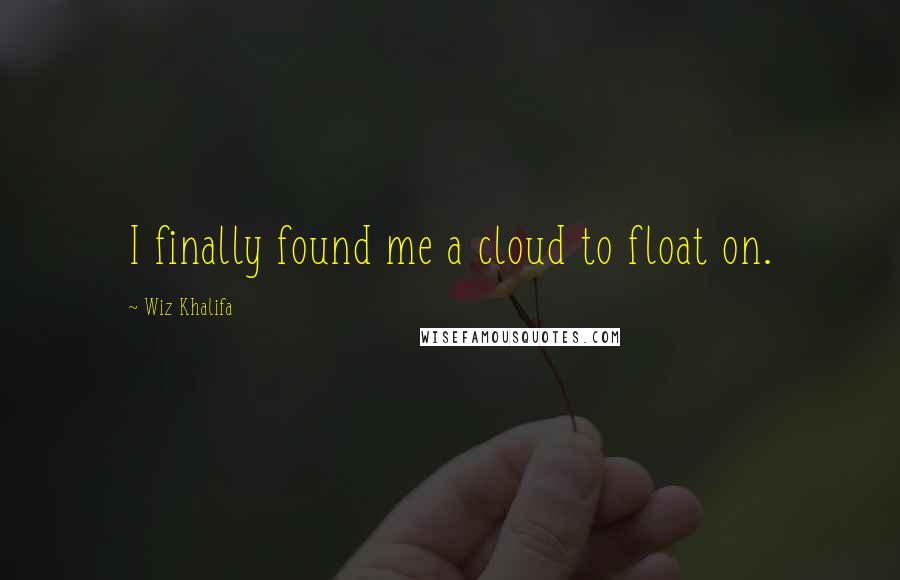 Wiz Khalifa Quotes: I finally found me a cloud to float on.