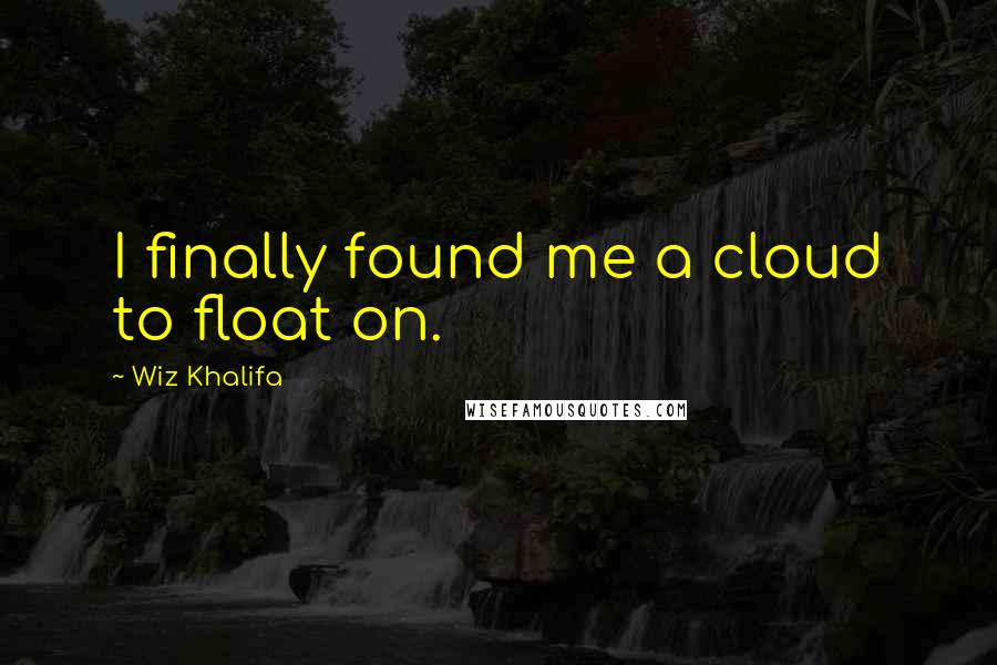 Wiz Khalifa Quotes: I finally found me a cloud to float on.