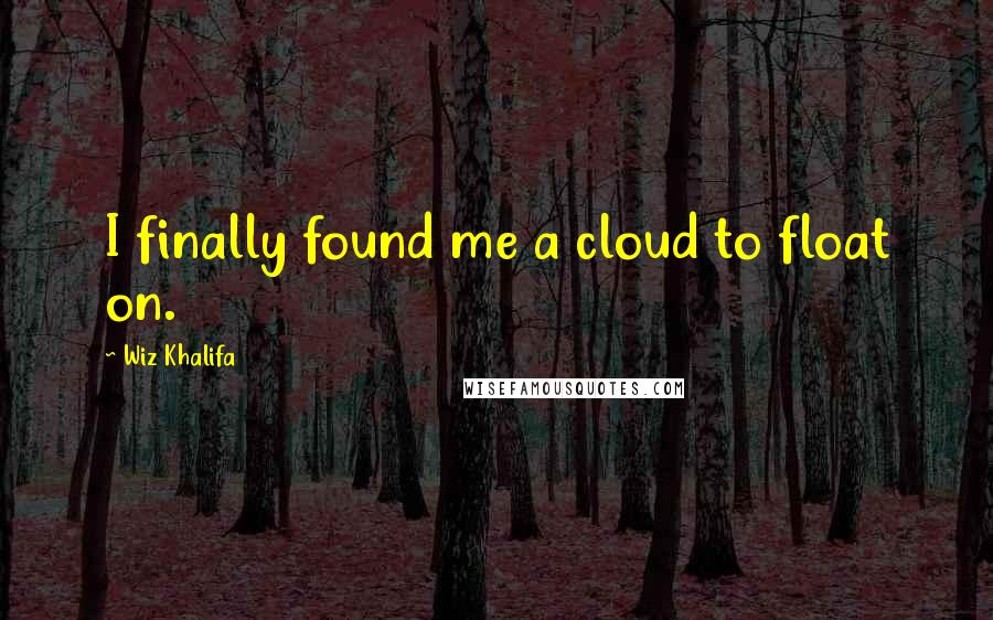 Wiz Khalifa Quotes: I finally found me a cloud to float on.