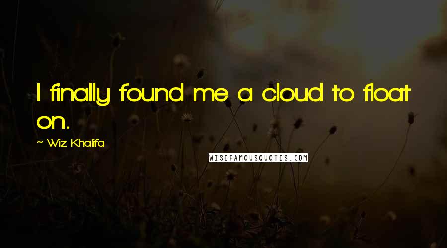 Wiz Khalifa Quotes: I finally found me a cloud to float on.