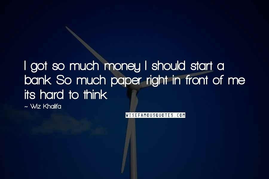 Wiz Khalifa Quotes: I got so much money I should start a bank. So much paper right in front of me it's hard to think.