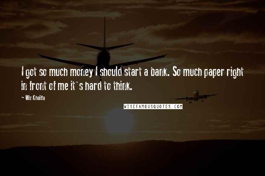 Wiz Khalifa Quotes: I got so much money I should start a bank. So much paper right in front of me it's hard to think.