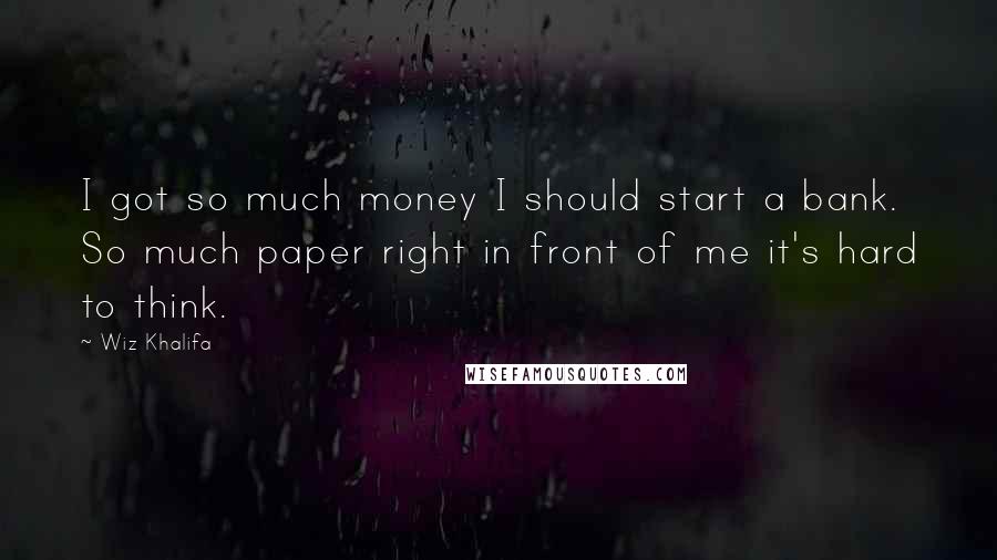 Wiz Khalifa Quotes: I got so much money I should start a bank. So much paper right in front of me it's hard to think.