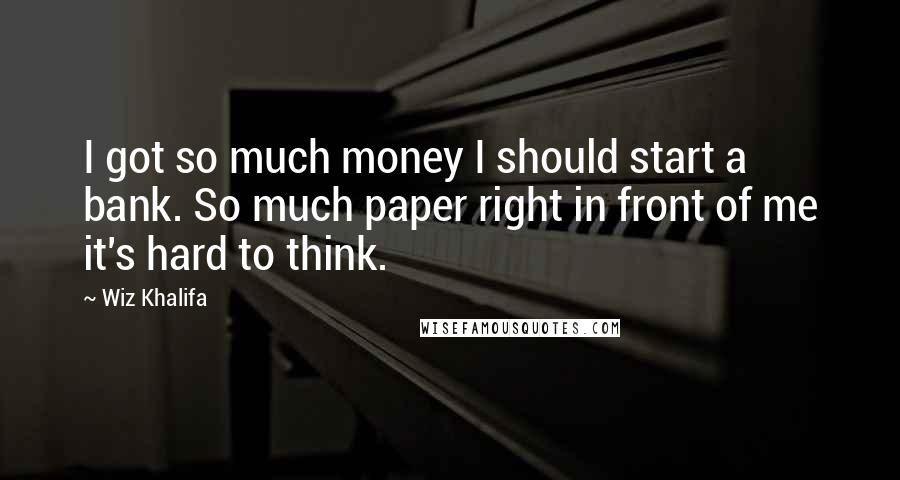 Wiz Khalifa Quotes: I got so much money I should start a bank. So much paper right in front of me it's hard to think.