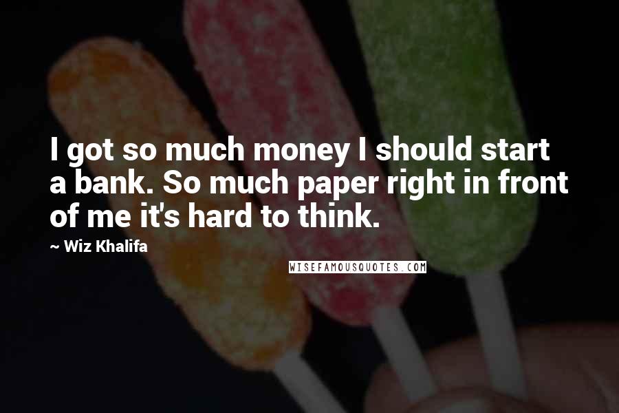 Wiz Khalifa Quotes: I got so much money I should start a bank. So much paper right in front of me it's hard to think.