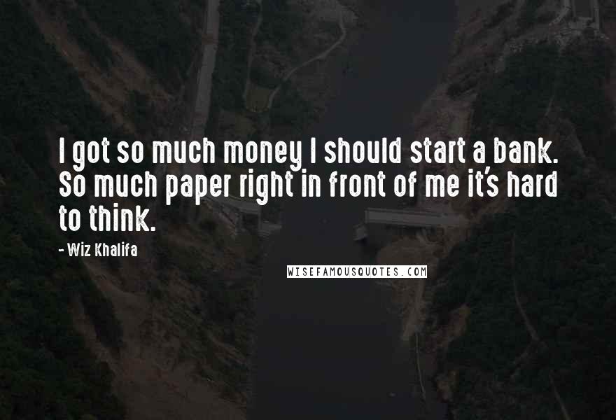 Wiz Khalifa Quotes: I got so much money I should start a bank. So much paper right in front of me it's hard to think.