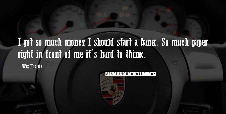 Wiz Khalifa Quotes: I got so much money I should start a bank. So much paper right in front of me it's hard to think.