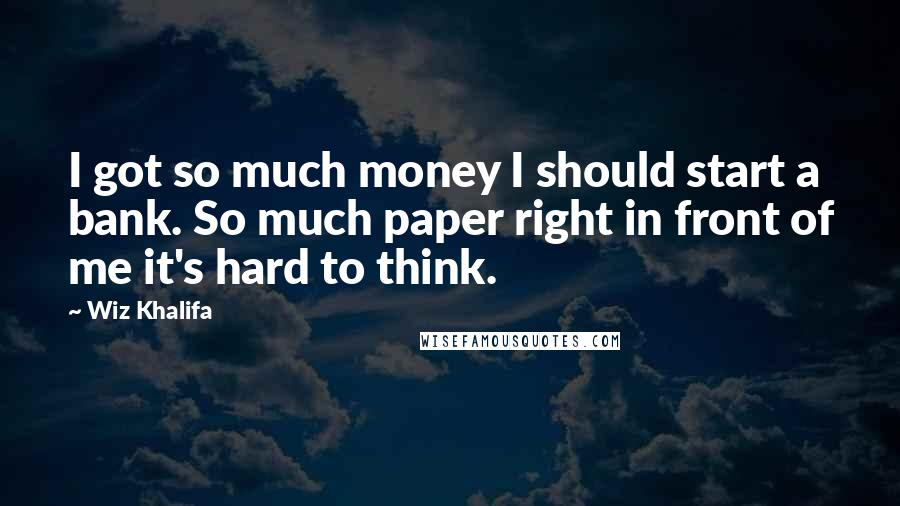 Wiz Khalifa Quotes: I got so much money I should start a bank. So much paper right in front of me it's hard to think.