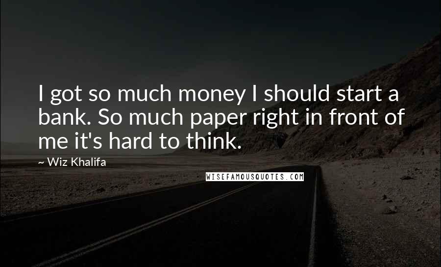 Wiz Khalifa Quotes: I got so much money I should start a bank. So much paper right in front of me it's hard to think.