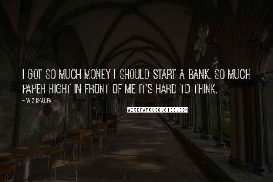 Wiz Khalifa Quotes: I got so much money I should start a bank. So much paper right in front of me it's hard to think.