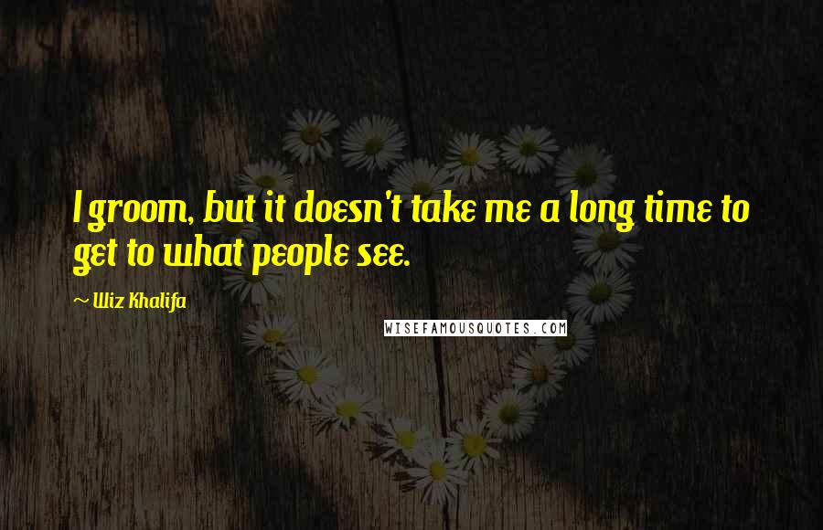 Wiz Khalifa Quotes: I groom, but it doesn't take me a long time to get to what people see.