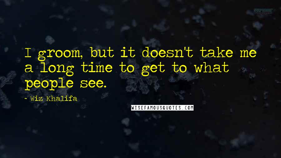 Wiz Khalifa Quotes: I groom, but it doesn't take me a long time to get to what people see.