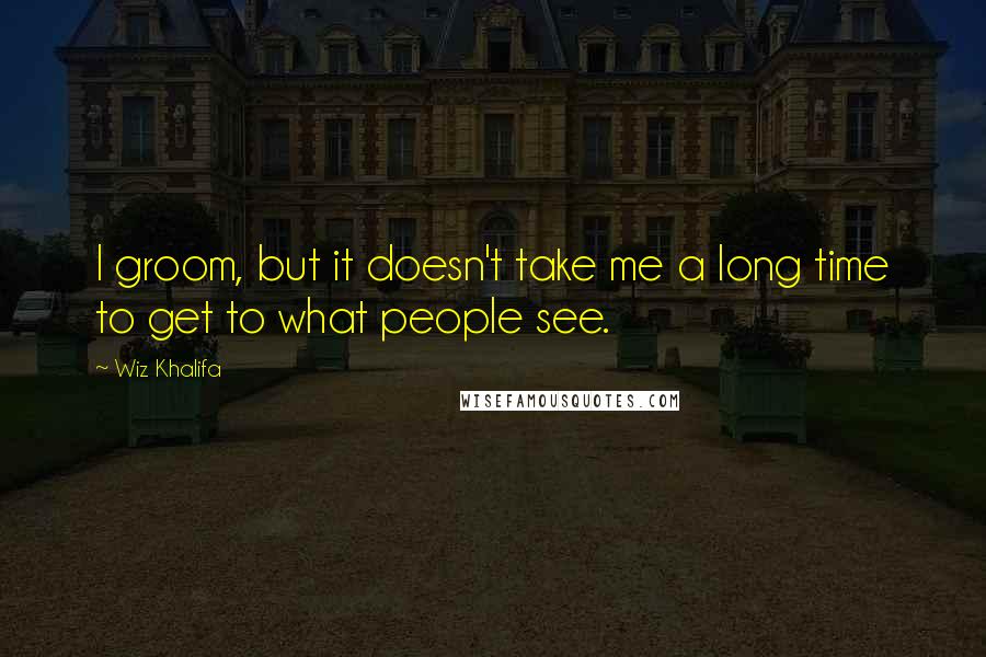 Wiz Khalifa Quotes: I groom, but it doesn't take me a long time to get to what people see.