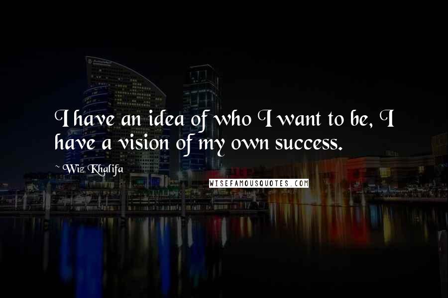 Wiz Khalifa Quotes: I have an idea of who I want to be, I have a vision of my own success.