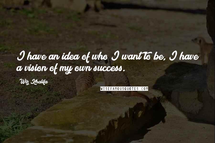 Wiz Khalifa Quotes: I have an idea of who I want to be, I have a vision of my own success.