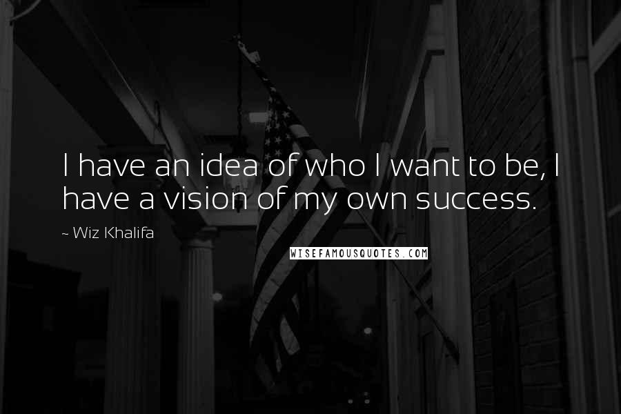 Wiz Khalifa Quotes: I have an idea of who I want to be, I have a vision of my own success.