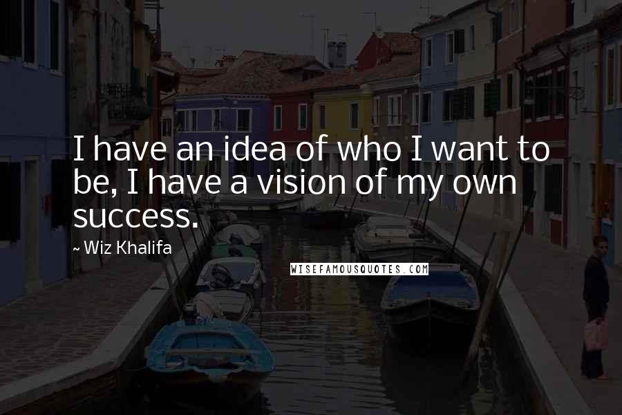 Wiz Khalifa Quotes: I have an idea of who I want to be, I have a vision of my own success.